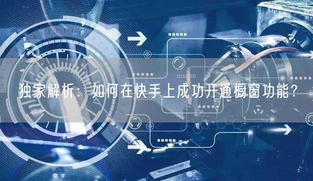 独家解析：如何在快手上成功开通橱窗功能？