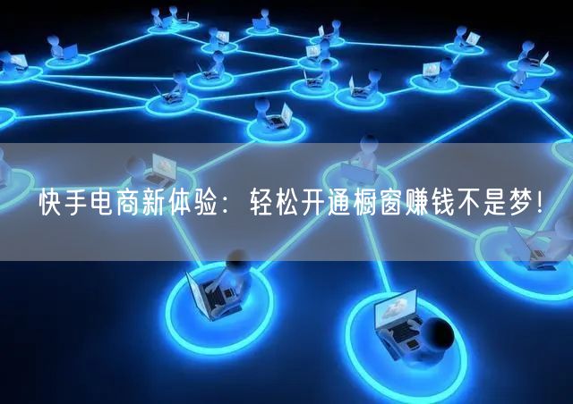 快手电商新体验：轻松开通橱窗赚钱不是梦！