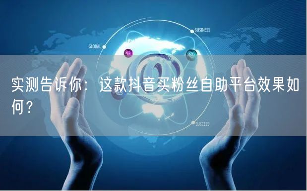 实测告诉你：这款抖音买粉丝自助平台效果如何？