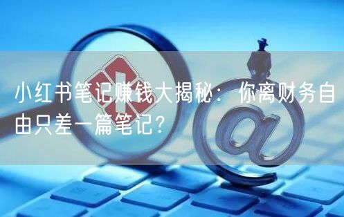 小红书笔记赚钱大揭秘：你离财务自由只差一篇笔记？