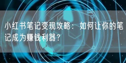 小红书笔记变现攻略：如何让你的笔记成为赚钱利器？