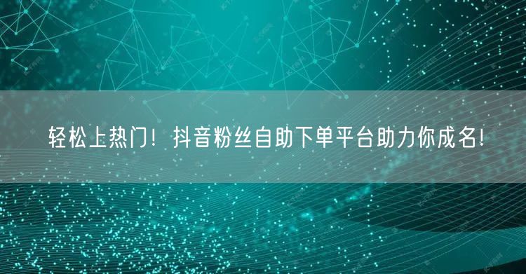 轻松上热门！抖音粉丝自助下单平台助力你成名！