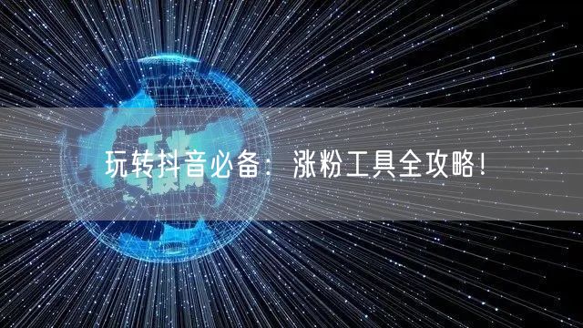 玩转抖音必备：涨粉工具全攻略！