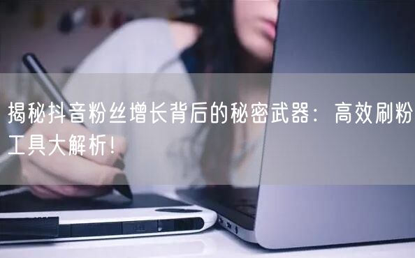 揭秘抖音粉丝增长背后的秘密武器：高效刷粉工具大解析！