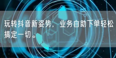 玩转抖音新姿势,业务自助下单轻松搞定一切。
