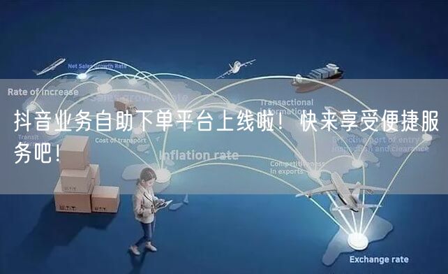 抖音业务自助下单平台上线啦!快来享受便捷服务吧!