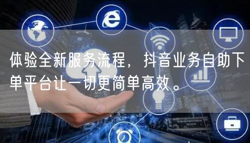 体验全新服务流程,抖音业务自助下单平台让一切更简单高效。