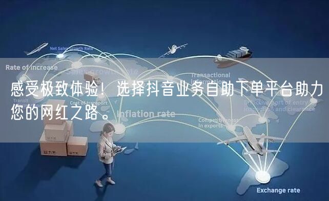 感受极致体验!选择抖音业务自助下单平台助力您的网红之路。
