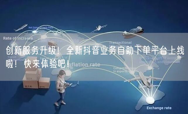创新服务升级!全新抖音业务自助下单平台上线啦!快来体验吧!