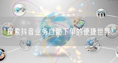 探索抖音业务自助下单的便捷世界!