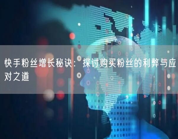 快手粉丝增长秘诀：探讨购买粉丝的利弊与应对之道