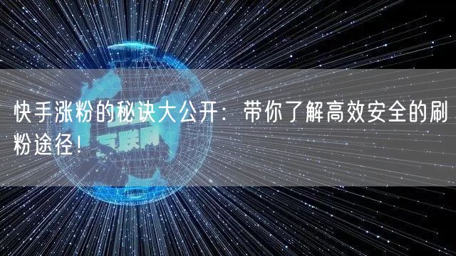 快手涨粉的秘诀大公开：带你了解高效安全的刷粉途径！