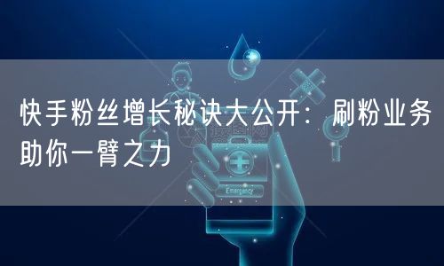 快手粉丝增长秘诀大公开：刷粉业务助你一臂之力