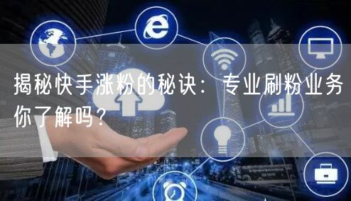 揭秘快手涨粉的秘诀：专业刷粉业务你了解吗？