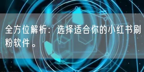 全方位解析：选择适合你的小红书刷粉软件。