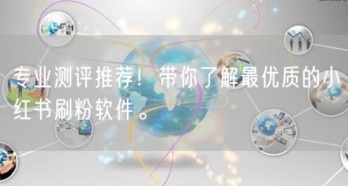 专业测评推荐！带你了解最优质的小红书刷粉软件。