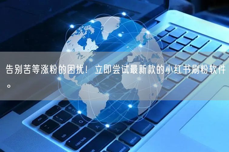 告别苦等涨粉的困扰！立即尝试最新款的小红书刷粉软件。