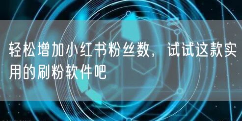 轻松增加小红书粉丝数，试试这款实用的刷粉软件吧