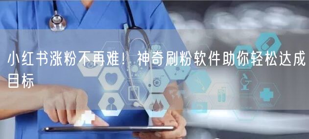 小红书涨粉不再难！神奇刷粉软件助你轻松达成目标