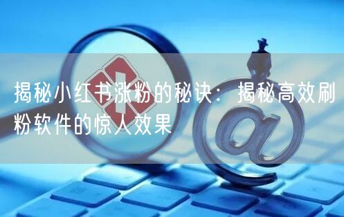 揭秘小红书涨粉的秘诀：揭秘高效刷粉软件的惊人效果