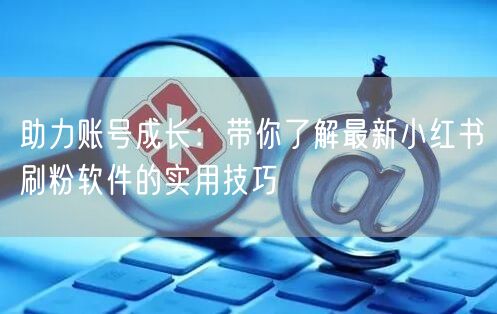 助力账号成长：带你了解最新小红书刷粉软件的实用技巧