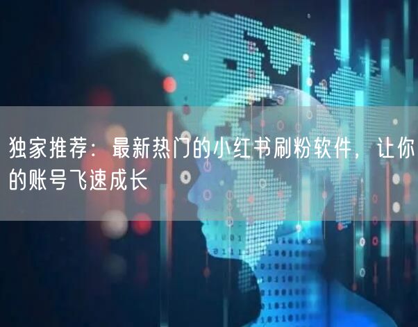 独家推荐：最新热门的小红书刷粉软件，让你的账号飞速成长