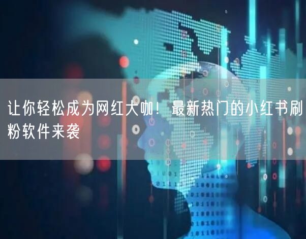 让你轻松成为网红大咖！最新热门的小红书刷粉软件来袭