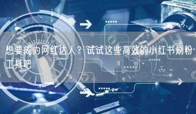 想要成为网红达人？试试这些高效的小红书刷粉工具吧